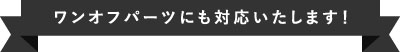 ワンオフパーツにも対応いたします！